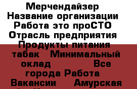 Мерчендайзер › Название организации ­ Работа-это проСТО › Отрасль предприятия ­ Продукты питания, табак › Минимальный оклад ­ 41 000 - Все города Работа » Вакансии   . Амурская обл.,Константиновский р-н